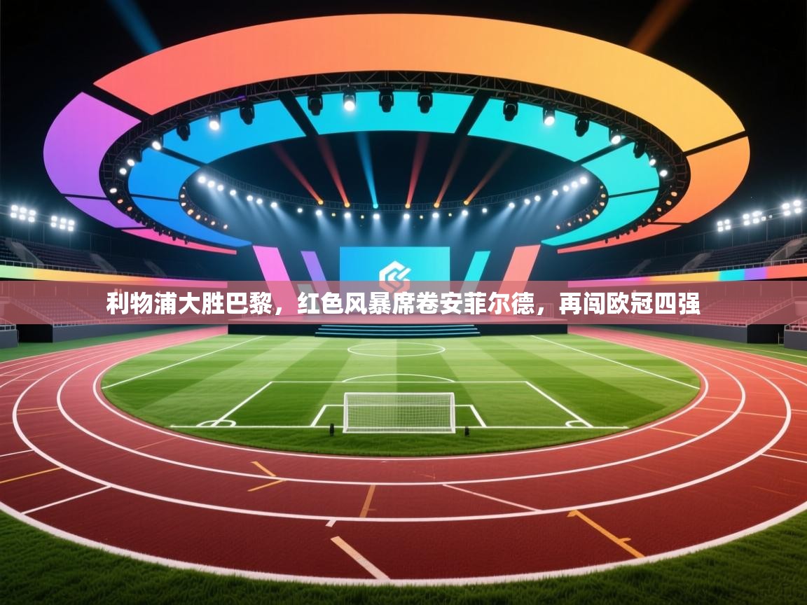 利物浦大胜巴黎，红色风暴席卷安菲尔德，再闯欧冠四强  第1张