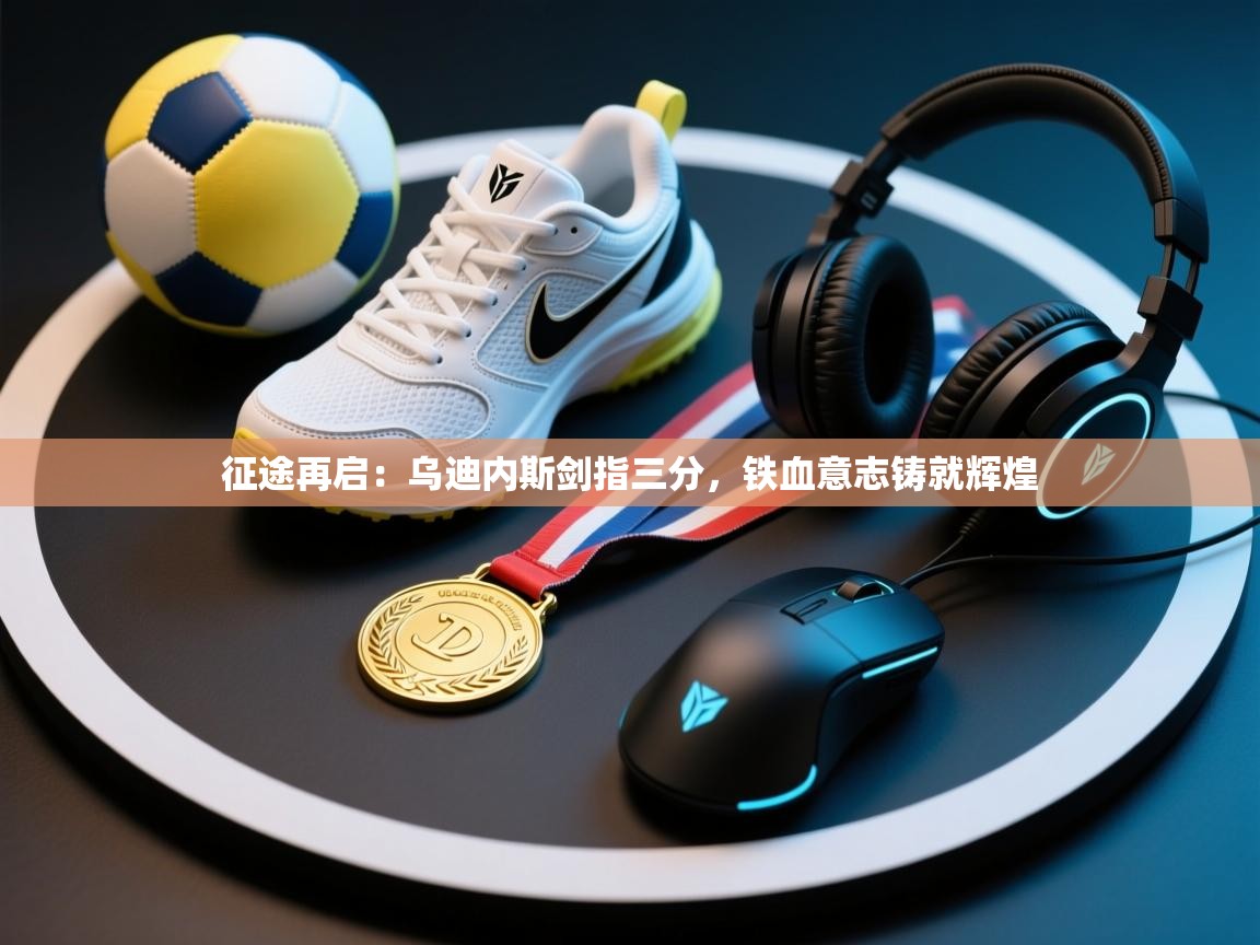 征途再启：乌迪内斯剑指三分，铁血意志铸就辉煌  第1张