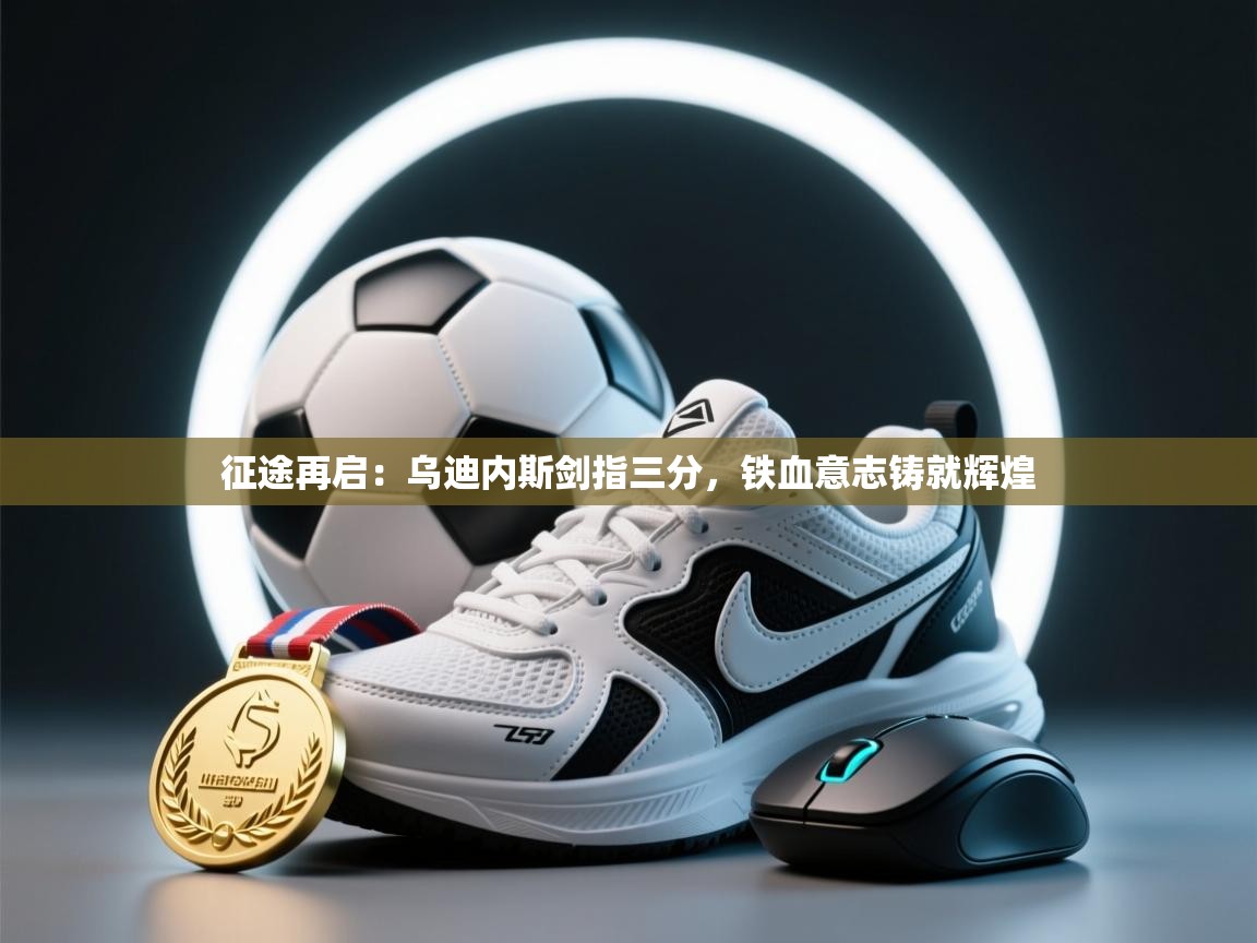 征途再启：乌迪内斯剑指三分，铁血意志铸就辉煌  第2张