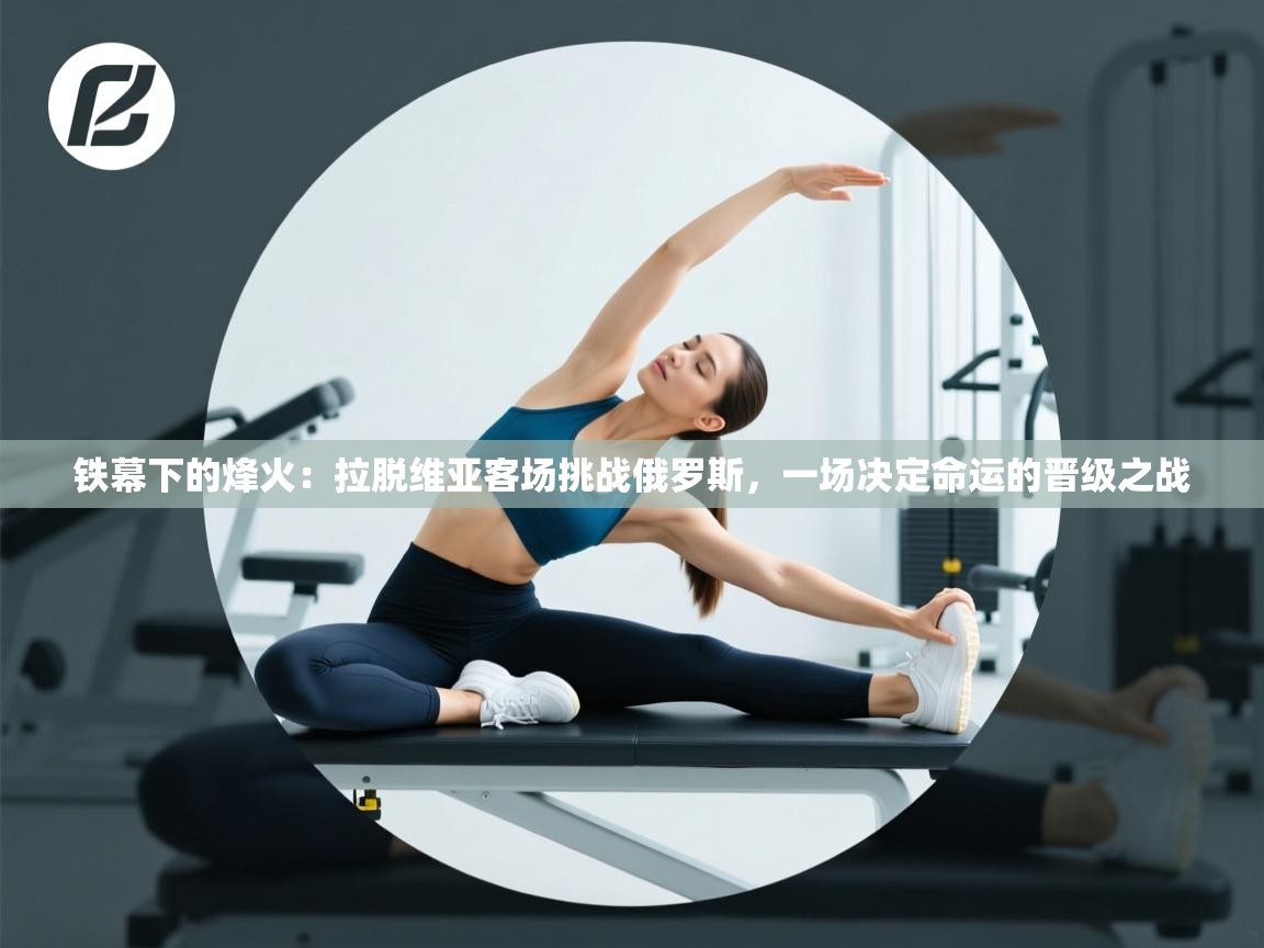 铁幕下的烽火：拉脱维亚客场挑战俄罗斯，一场决定命运的晋级之战  第1张