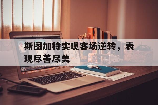 开云体育app下载-斯图加特实现客场逆转，表现尽善尽美的简单介绍